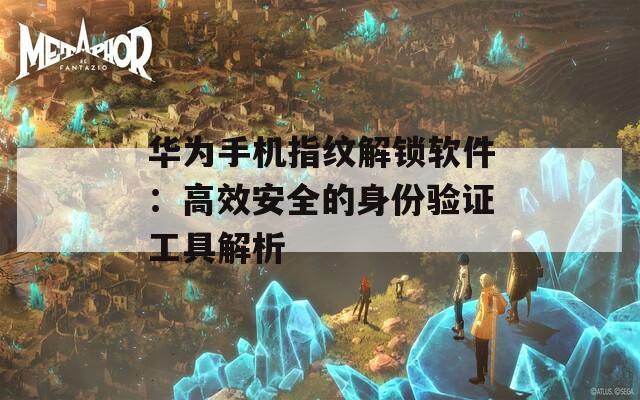 華為手機指紋解鎖軟件：高效安全的身份驗證工具解析