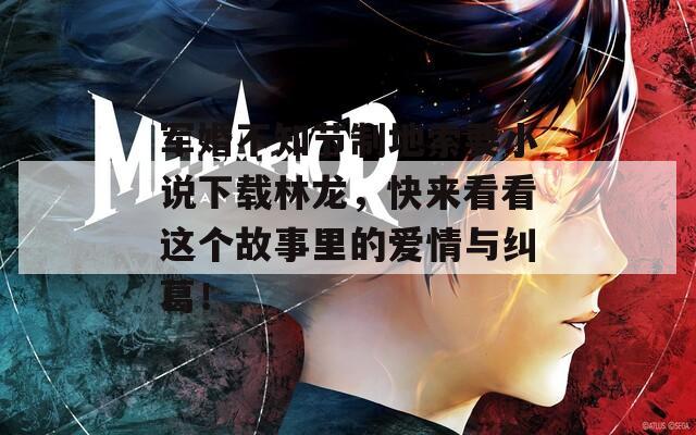 軍婚不知節(jié)制地索要小說下載林龍，快來看看這個故事里的愛情與糾葛！