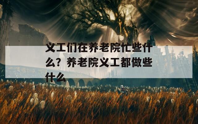 義工們在養(yǎng)老院忙些什么？養(yǎng)老院義工都做些什么