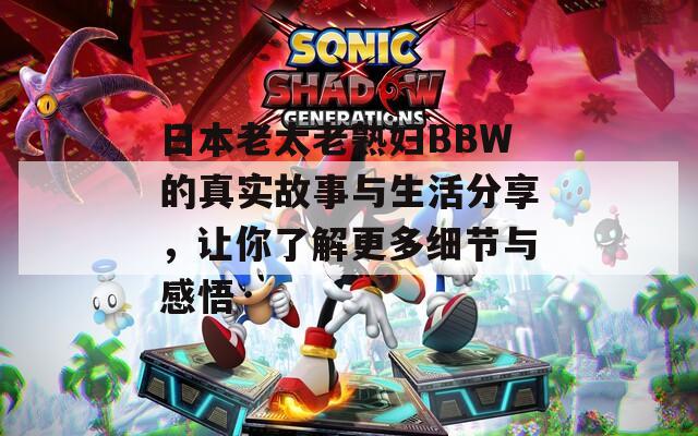 日本老太老熟婦BBW的真實(shí)故事與生活分享，讓你了解更多細(xì)節(jié)與感悟