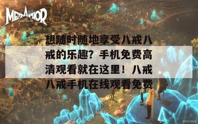 想隨時隨地享受八戒八戒的樂趣？手機(jī)免費(fèi)高清觀看就在這里！八戒八戒手機(jī)在線觀看免費(fèi)