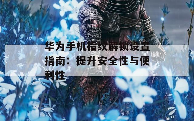 華為手機指紋解鎖設置指南：提升安全性與便利性