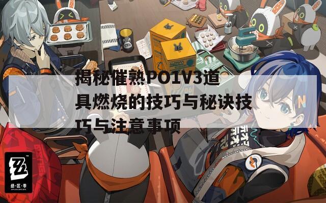 揭秘催熟PO1V3道具燃燒的技巧與秘訣技巧與注意事項