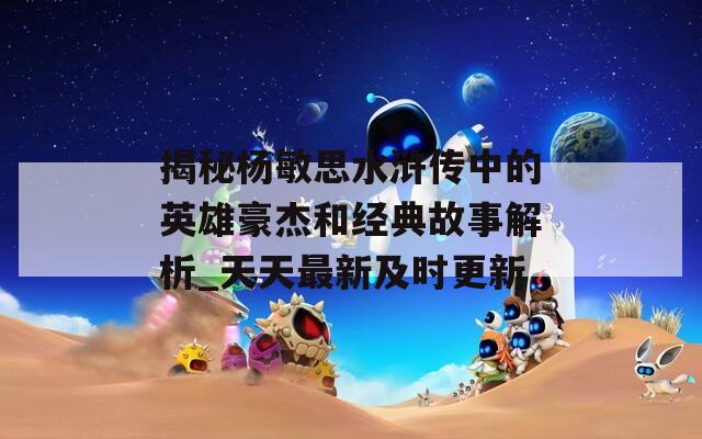 揭秘楊敏思水滸傳中的英雄豪杰和經典故事解析_天天最新及時更新