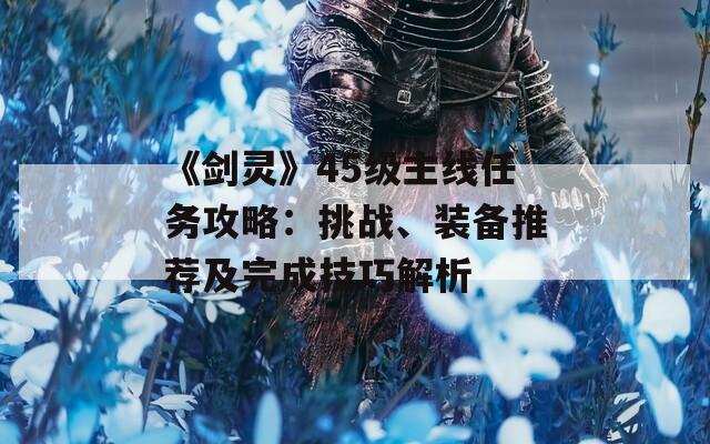《劍靈》45級主線任務(wù)攻略：挑戰(zhàn)、裝備推薦及完成技巧解析