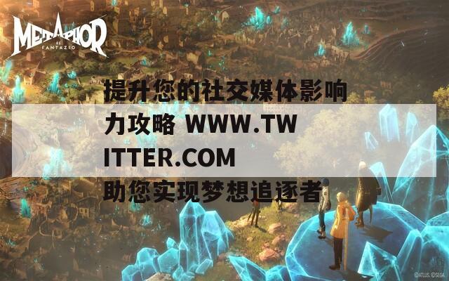 提升您的社交媒體影響力攻略 WWW.TWITTER.COM 助您實(shí)現(xiàn)夢(mèng)想追逐者