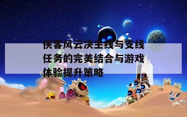 俠客風(fēng)云決主線與支線任務(wù)的完美結(jié)合與游戲體驗(yàn)提升策略