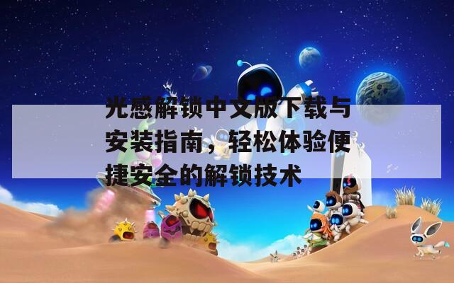 光感解鎖中文版下載與安裝指南，輕松體驗(yàn)便捷安全的解鎖技術(shù)