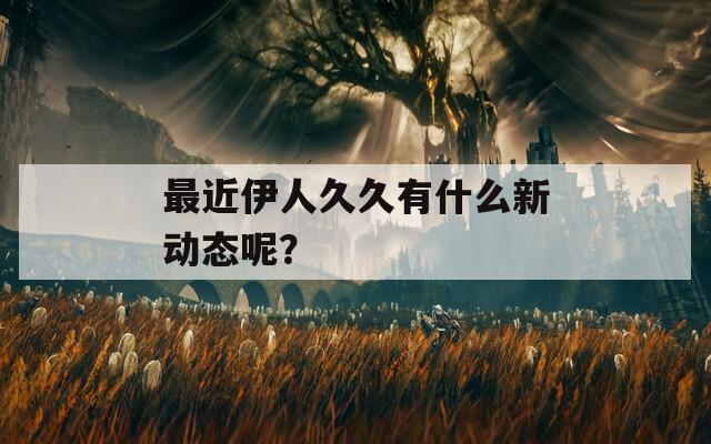 最近伊人久久有什么新動態(tài)呢？