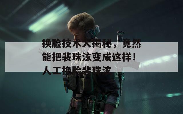換臉技術大揭秘，竟然能把裴珠泫變成這樣！人工換臉裴珠泫