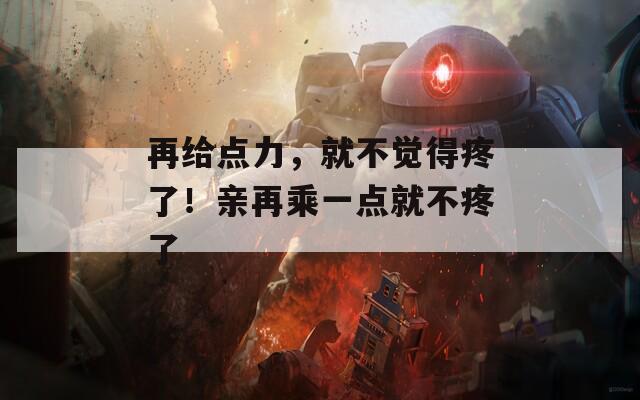 再給點(diǎn)力，就不覺得疼了！親再乘一點(diǎn)就不疼了
