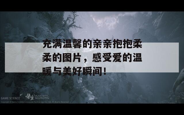 充滿溫馨的親親抱抱柔柔的圖片，感受愛的溫暖與美好瞬間！