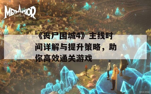 《喪尸圍城4》主線時(shí)間詳解與提升策略，助你高效通關(guān)游戲