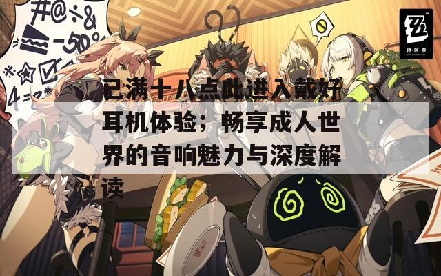 已滿十八點(diǎn)此進(jìn)入戴好耳機(jī)體驗(yàn)；暢享成人世界的音響魅力與深度解讀
