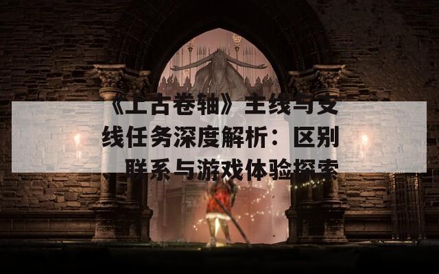 《上古卷軸》主線與支線任務(wù)深度解析：區(qū)別、聯(lián)系與游戲體驗(yàn)探索