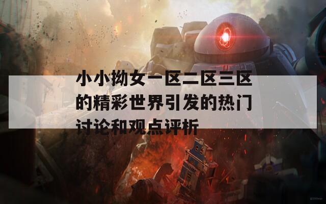 小小拗女一區(qū)二區(qū)三區(qū)的精彩世界引發(fā)的熱門討論和觀點(diǎn)評(píng)析