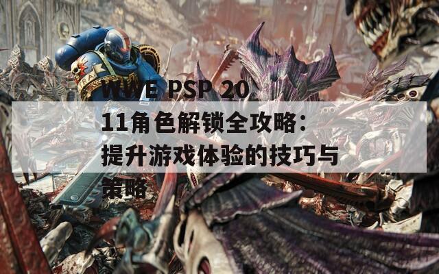 WWE PSP 2011角色解鎖全攻略：提升游戲體驗的技巧與策略