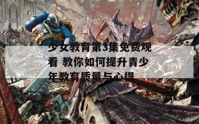 少女教育第3集免費觀看 教你如何提升青少年教育質(zhì)量與心得
