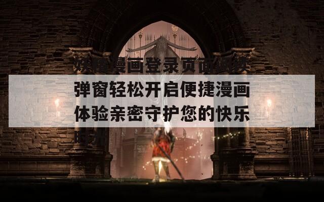 妖精漫畫登錄頁面閱讀彈窗輕松開啟便捷漫畫體驗親密守護(hù)您的快樂時光