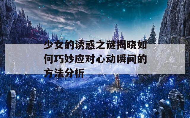 少女的誘惑之謎揭曉如何巧妙應(yīng)對(duì)心動(dòng)瞬間的方法分析