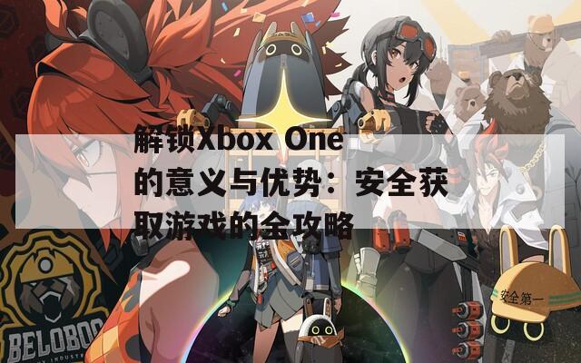 解鎖Xbox One的意義與優(yōu)勢(shì)：安全獲取游戲的全攻略