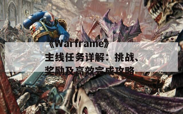 《Warframe》主線任務(wù)詳解：挑戰(zhàn)、獎勵及高效完成攻略