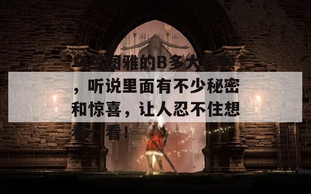 烏蘭圖雅的B多大視頻，聽說里面有不少秘密和驚喜，讓人忍不住想看一看！
