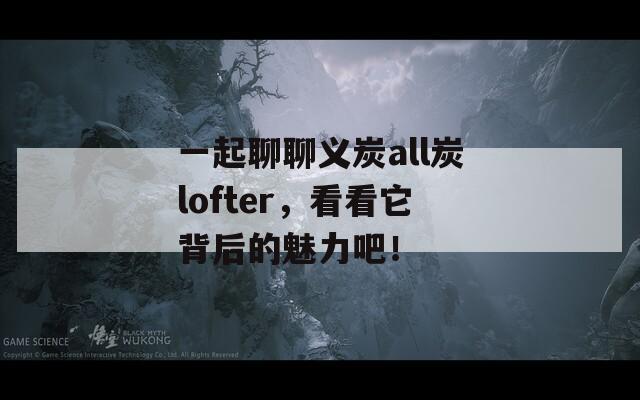 一起聊聊義炭all炭lofter，看看它背后的魅力吧！