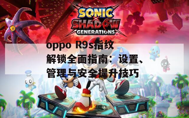 oppo R9s指紋解鎖全面指南：設(shè)置、管理與安全提升技巧