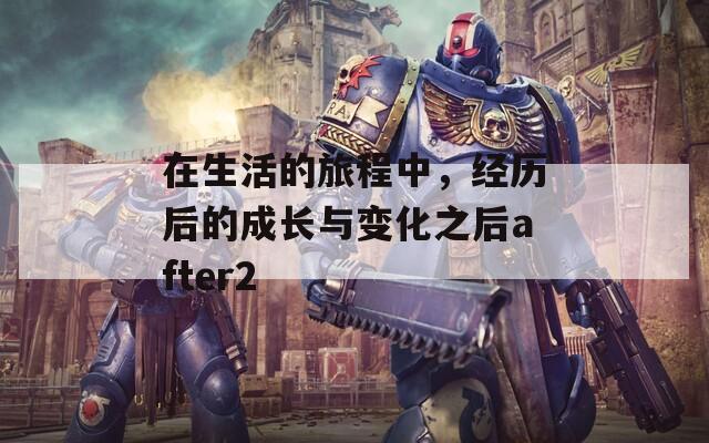 在生活的旅程中，經(jīng)歷后的成長與變化之后after2