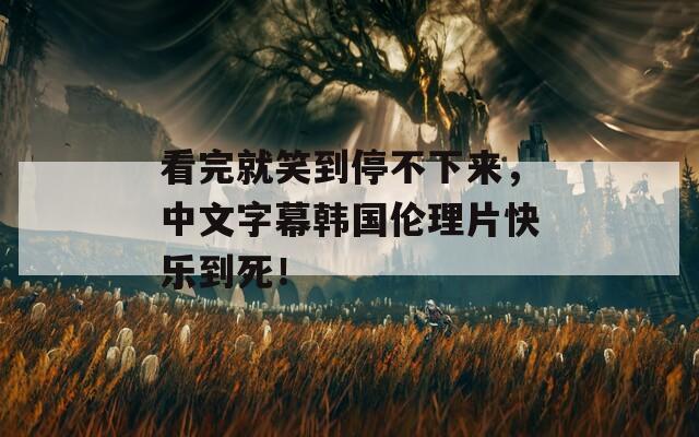 看完就笑到停不下來(lái)，中文字幕韓國(guó)倫理片快樂到死！