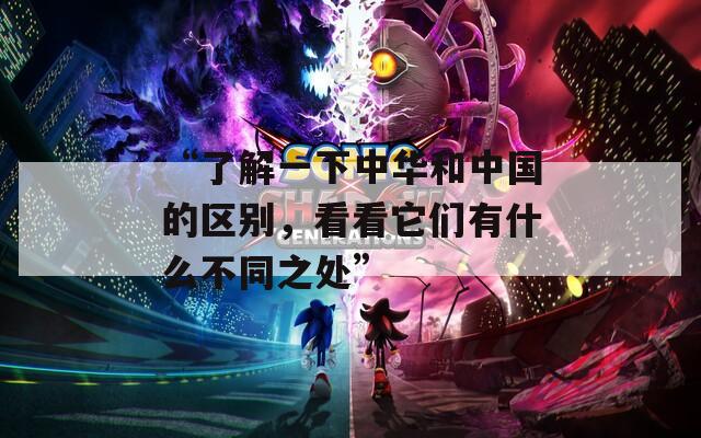 “了解一下中華和中國的區(qū)別，看看它們有什么不同之處”