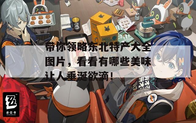 帶你領(lǐng)略東北特產(chǎn)大全圖片，看看有哪些美味讓人垂涎欲滴！