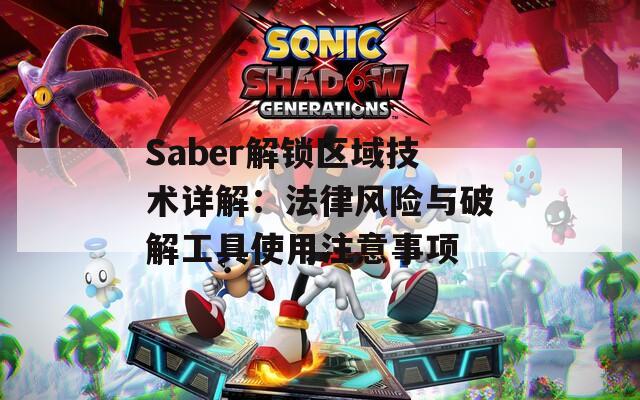 Saber解鎖區(qū)域技術(shù)詳解：法律風(fēng)險(xiǎn)與破解工具使用注意事項(xiàng)