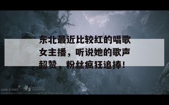 東北最近比較紅的唱歌女主播，聽說她的歌聲超贊，粉絲瘋狂追捧！