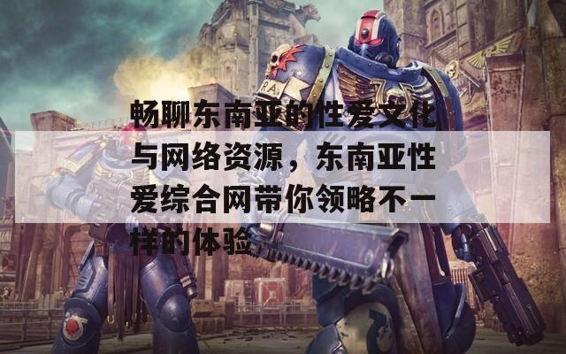 暢聊東南亞的性愛文化與網絡資源，東南亞性愛綜合網帶你領略不一樣的體驗