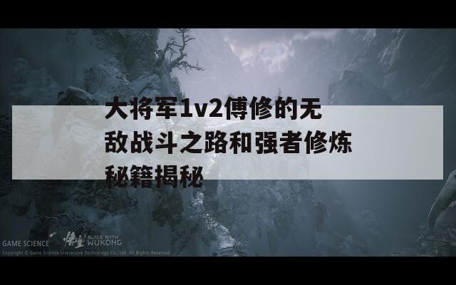 大將軍1v2傅修的無(wú)敵戰(zhàn)斗之路和強(qiáng)者修煉秘籍揭秘