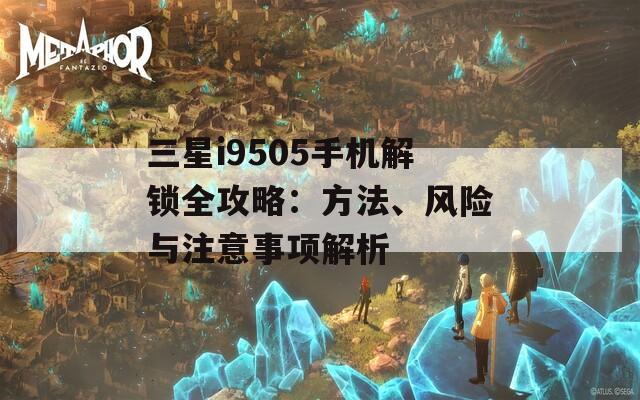 三星i9505手機(jī)解鎖全攻略：方法、風(fēng)險與注意事項解析