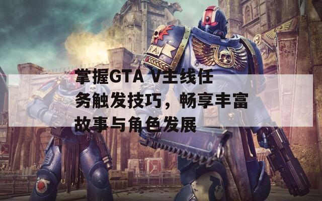 掌握GTA V主線任務(wù)觸發(fā)技巧，暢享豐富故事與角色發(fā)展
