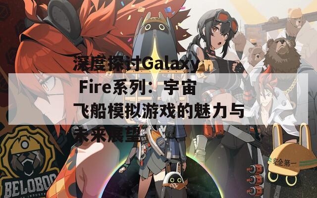 深度探討Galaxy Fire系列：宇宙飛船模擬游戲的魅力與未來展望