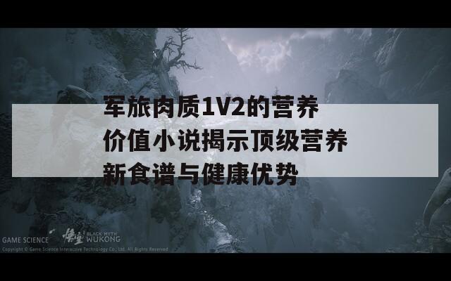 軍旅肉質(zhì)1V2的營養(yǎng)價值小說揭示頂級營養(yǎng)新食譜與健康優(yōu)勢