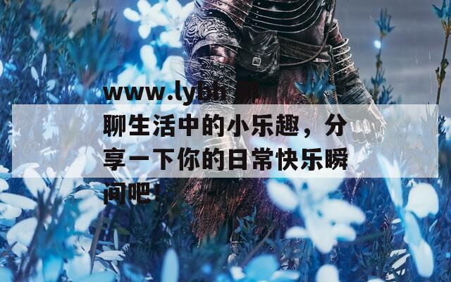 www.lybh 聊聊生活中的小樂趣，分享一下你的日常快樂瞬間吧！