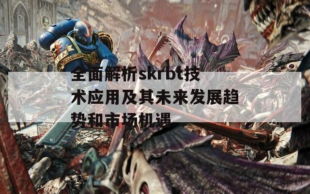 全面解析skrbt技術(shù)應(yīng)用及其未來(lái)發(fā)展趨勢(shì)和市場(chǎng)機(jī)遇