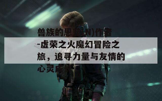 獸族的恩寵(N)作者-虛榮之火魔幻冒險之旅，追尋力量與友情的心靈成長