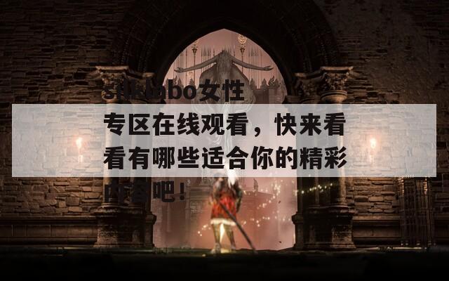 silklabo女性專區(qū)在線觀看，快來看看有哪些適合你的精彩內(nèi)容吧！