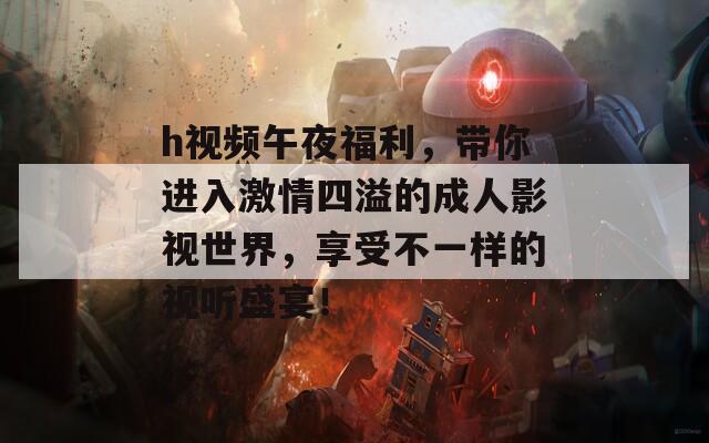 h視頻午夜福利，帶你進(jìn)入激情四溢的成人影視世界，享受不一樣的視聽盛宴！