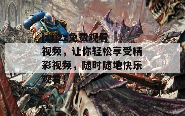 jzzjzz免費(fèi)觀(guān)看視頻，讓你輕松享受精彩視頻，隨時(shí)隨地快樂(lè)觀(guān)看！