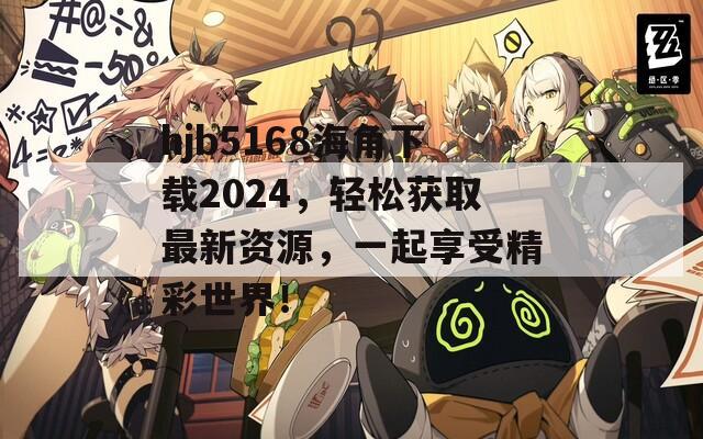 hjb5168海角下載2024，輕松獲取最新資源，一起享受精彩世界！