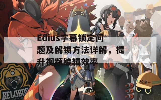 Edius字幕鎖定問題及解鎖方法詳解，提升視頻編輯效率