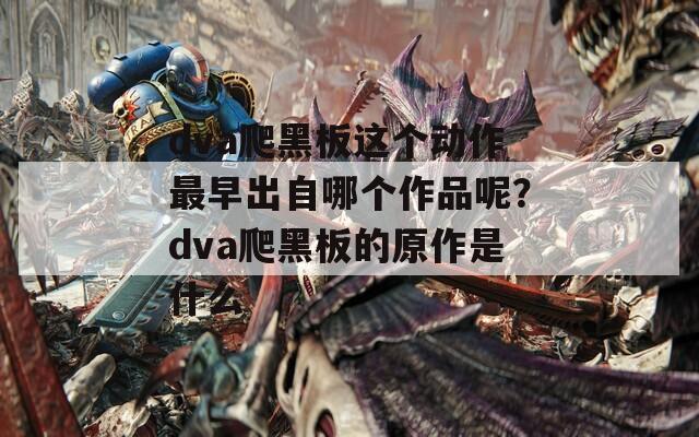 dva爬黑板這個(gè)動(dòng)作最早出自哪個(gè)作品呢？dva爬黑板的原作是什么